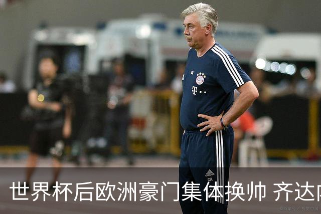 世界杯后欧洲豪门集体换帅 齐达内曼奇尼克洛普他们行吗？
