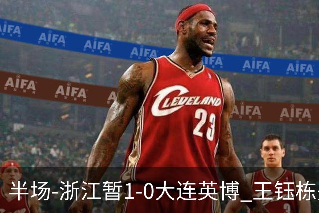 半场-浙江暂1-0大连英博 王钰栋头槌攻入赛季第8球+一球越位被吹