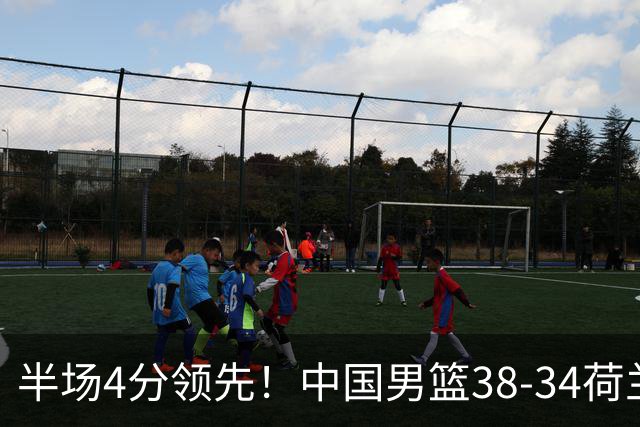半场4分领先！中国男篮38-34荷兰，廖三宁11分独一档，杨瀚森首秀慢热仅2分