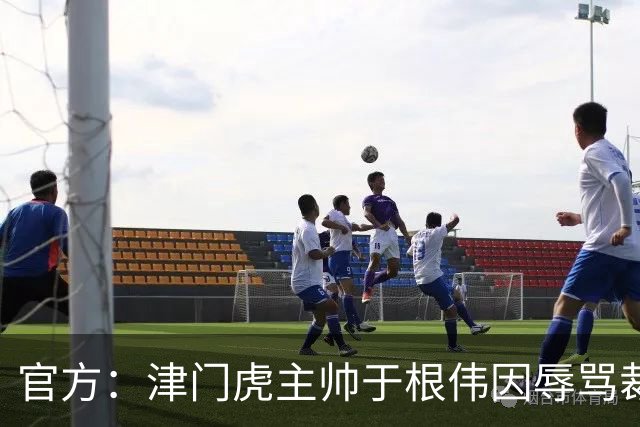 官方：津门虎主帅于根伟因辱骂裁判被禁赛5场&罚款5万元
