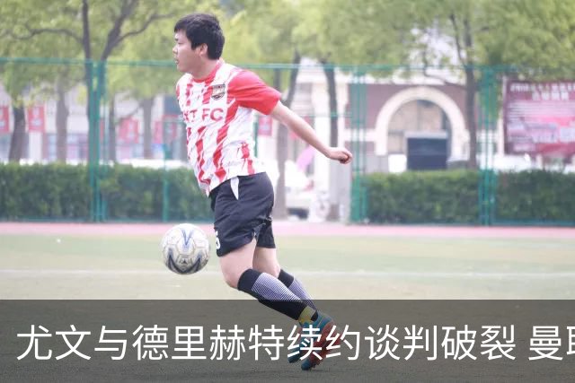 尤文与德里赫特续约谈判破裂 曼联切尔西对他有意