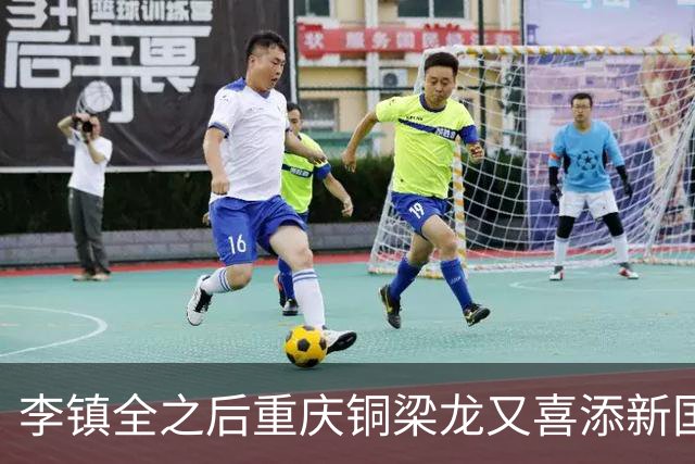 李镇全之后重庆铜梁龙又喜添新国脚！已入围初选大名单，值得期待