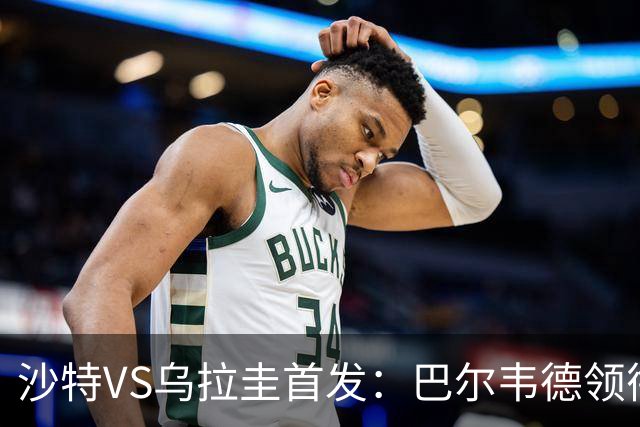 沙特VS乌拉圭首发：巴尔韦德领衔 努涅斯乌加特登场