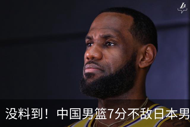 没料到！中国男篮7分不敌日本男篮 终结连胜 裁判引争议 后卫太差了
