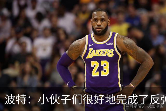 波特：小伙子们很好地完成了反弹 不认为变阵是在赌博