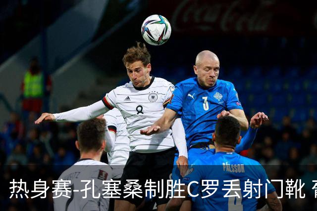 热身赛-孔塞桑制胜C罗丢射门靴 葡萄牙2-1尼日利亚