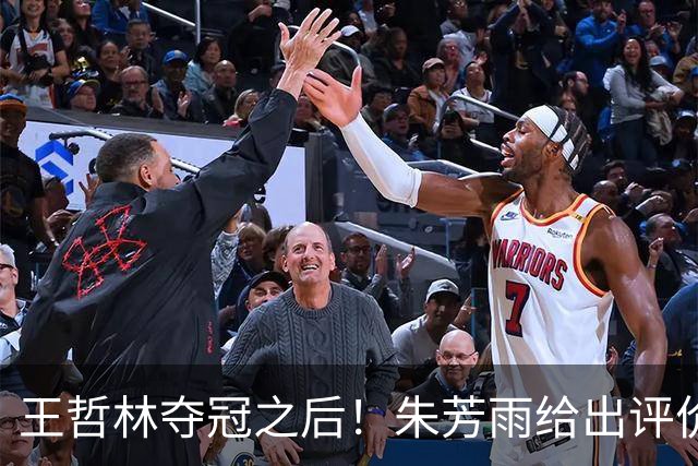王哲林夺冠之后！朱芳雨给出评价，让众多主教练破防