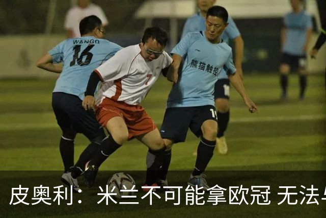 皮奥利：米兰不可能拿欧冠 无法与利物浦曼城竞争