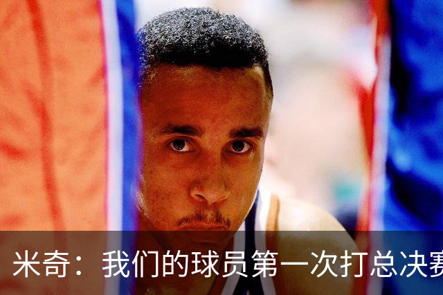 米奇：我们的球员第一次打总决赛&经历这些事 这不是借口而是现实