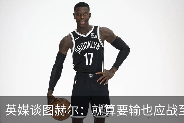 英媒谈图赫尔：就算要输也应战至最后 而非拱手让出胜利