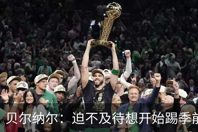 贝尔纳尔：迫不及待想开始踢季前赛 西班牙若表现出色有机会夺冠