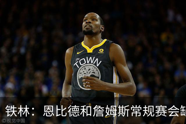 铁林：恩比德和詹姆斯常规赛会缺席大量比赛 新赛季就是告别巡演