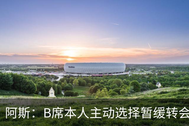 阿斯：B席本人主动选择暂缓转会决策 皇马是他继续等待的核心原因