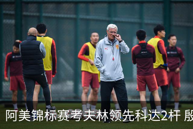 阿美锦标赛考夫林领先科达2杆 殷若宁T26刘艳T38