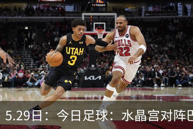 5.29日：今日足球：水晶宫对阵巴列卡诺佩纳罗尔对阵圣菲独立