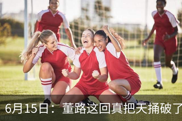 6月15日：董路这回真把天捅破了，西甲球队开出九千欧元签字费求签年轻球员刘凯源