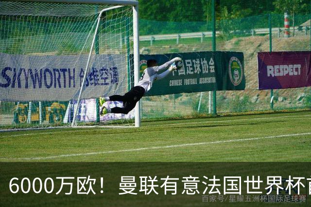 6000万欧！曼联有意法国世界杯首发 中场重建将达1.35亿镑