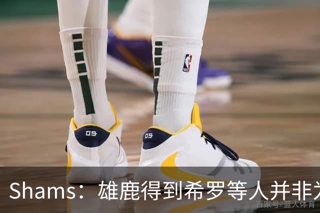 Shams：雄鹿得到希罗等人并非为了转手 但若有疯狂报价肯定会考虑