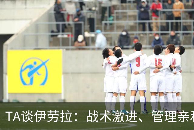 TA谈伊劳拉：战术激进、管理亲和、场内激情、媒体冷静